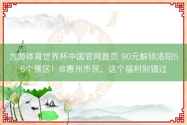九游体育世界杯中国官网首页 90元解锁洛阳56个景区！@惠州市民，这个福利别错过