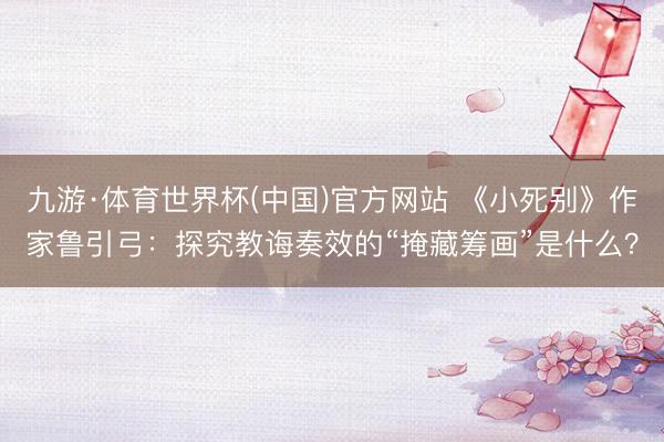 九游·体育世界杯(中国)官方网站 《小死别》作家鲁引弓：探究教诲奏效的“掩藏筹画”是什么？