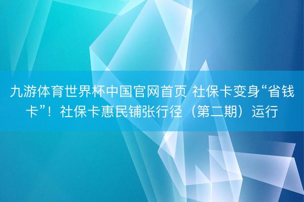 九游体育世界杯中国官网首页 社保卡变身“省钱卡”！社保卡惠民铺张行径（第二期）运行