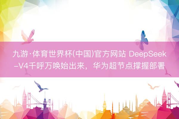 九游·体育世界杯(中国)官方网站 DeepSeek-V4千呼万唤始出来，华为超节点撑握部署