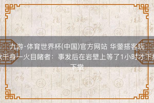 九游·体育世界杯(中国)官方网站 华蓥搭客玩秋千身一火目睹者：事发后在岩壁上等了1小时才下撤