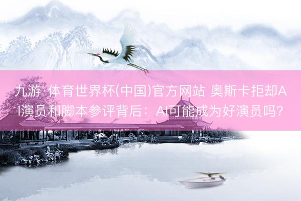 九游·体育世界杯(中国)官方网站 奥斯卡拒却AI演员和脚本参评背后：AI可能成为好演员吗？