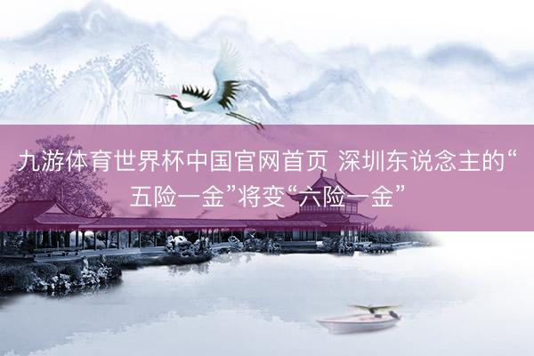 九游体育世界杯中国官网首页 深圳东说念主的“五险一金”将变“六险一金”