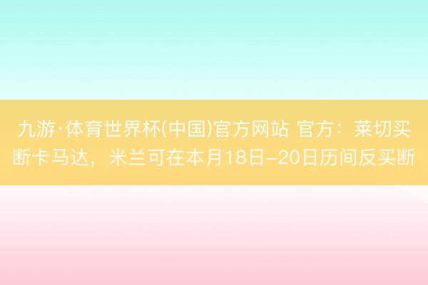 九游·体育世界杯(中国)官方网站 官方：莱切买断卡马达，米兰可在本月18日-20日历间反买断
