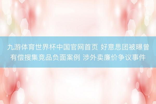 九游体育世界杯中国官网首页 好意思团被曝曾有偿搜集竞品负面案例 涉外卖廉价争议事件
