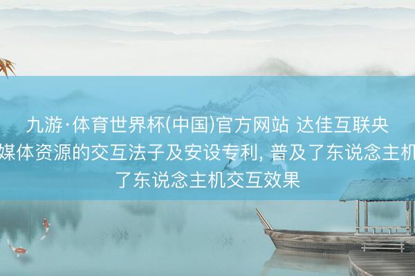 九游·体育世界杯(中国)官方网站 达佳互联央求基于多媒体资源的交互法子及安设专利， 普及了东说念主机交互效果