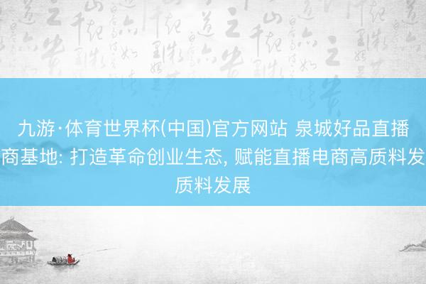 九游·体育世界杯(中国)官方网站 泉城好品直播电商基地: 打造革命创业生态， 赋能直播电商高质料发展