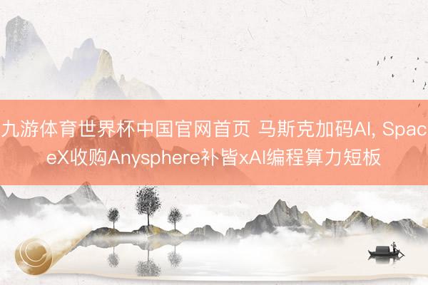 九游体育世界杯中国官网首页 马斯克加码AI， SpaceX收购Anysphere补皆xAI编程算力短板