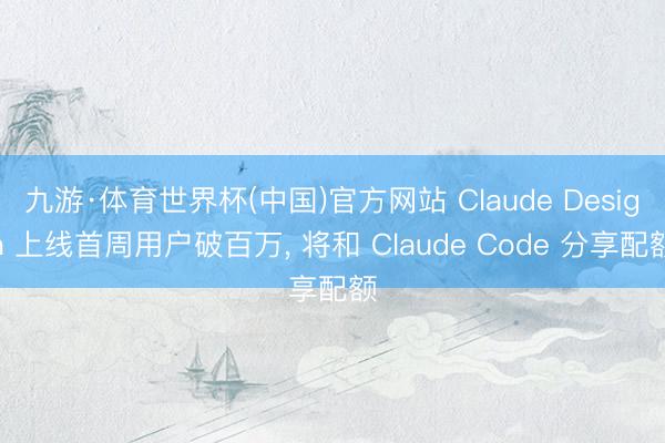 九游·体育世界杯(中国)官方网站 Claude Design 上线首周用户破百万, 将和 Claude Code 分享配额