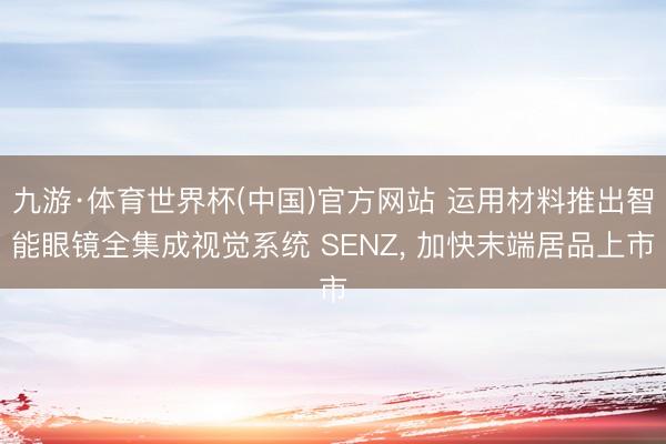 九游·体育世界杯(中国)官方网站 运用材料推出智能眼镜全集成视觉系统 SENZ， 加快末端居品上市