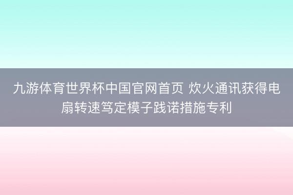 九游体育世界杯中国官网首页 炊火通讯获得电扇转速笃定模子践诺措施专利