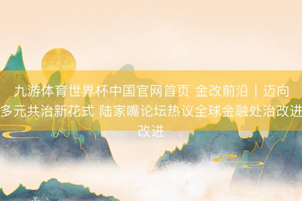 九游体育世界杯中国官网首页 金改前沿|迈向多元共治新花式 陆家嘴论坛热议全球金融处治改进