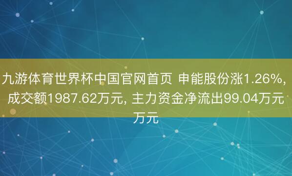 九游体育世界杯中国官网首页 申能股份涨1.26%， 成交额1987.62万元， 主力资金净流出99.04万元