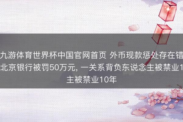 九游体育世界杯中国官网首页 外币现款惩处存在错误! 北京银行被罚50万元， 一关系背负东说念主被禁业10年