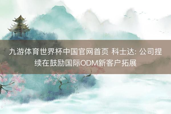 九游体育世界杯中国官网首页 科士达: 公司捏续在鼓励国际ODM新客户拓展