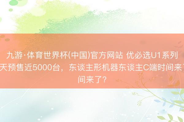 九游·体育世界杯(中国)官方网站 优必选U1系列17天预售近5000台,东谈主形机器东谈主C端时间来了?