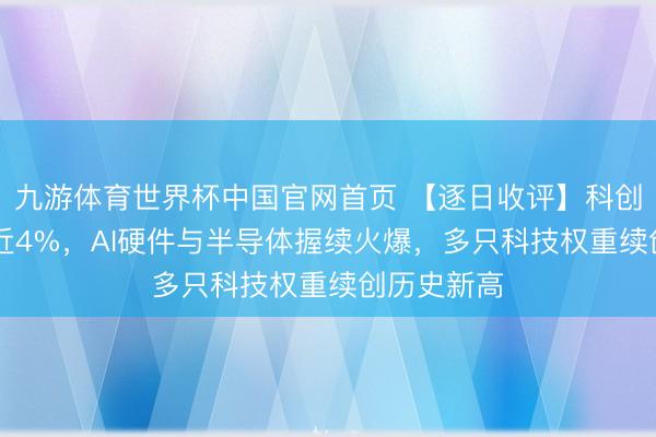 九游体育世界杯中国官网首页 【逐日收评】科创50放量涨近4%,AI硬件与半导体握续火爆,多只科技权重续创历史新高