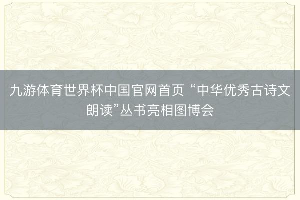 九游体育世界杯中国官网首页 “中华优秀古诗文朗读”丛书亮相图博会