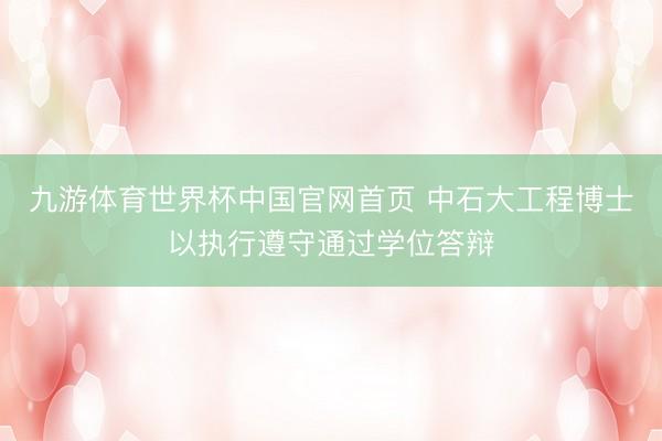 九游体育世界杯中国官网首页 中石大工程博士以执行遵守通过学位答辩