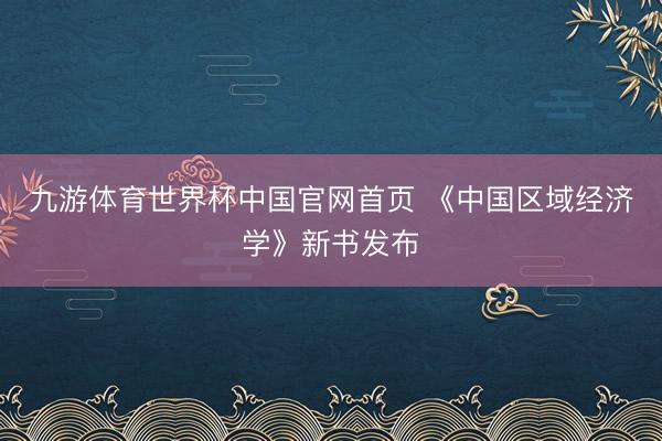 九游体育世界杯中国官网首页 《中国区域经济学》新书发布