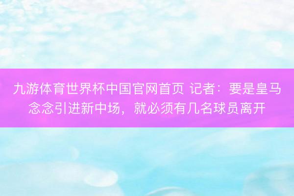 九游体育世界杯中国官网首页 记者：要是皇马念念引进新中场，就必须有几名球员离开