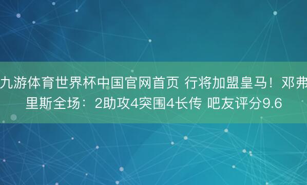 九游体育世界杯中国官网首页 行将加盟皇马!邓弗里斯全场:2助攻4突围4长传 吧友评分9.6